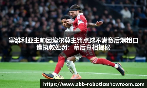 塞维利亚主帅因埃尔莫主罚点球不满赛后爆粗口遭执教处罚：幕后真相揭秘
