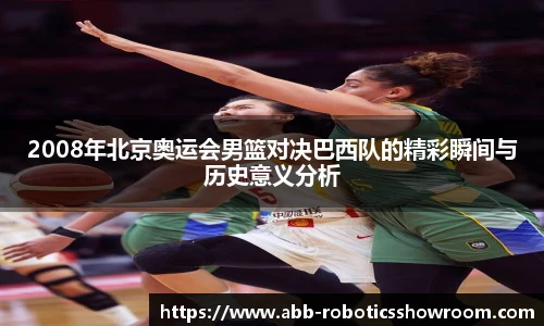 2008年北京奥运会男篮对决巴西队的精彩瞬间与历史意义分析