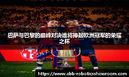 巴萨与巴黎的巅峰对决谁将捧起欧洲冠军的荣耀之杯