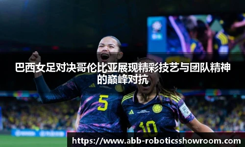 巴西女足对决哥伦比亚展现精彩技艺与团队精神的巅峰对抗
