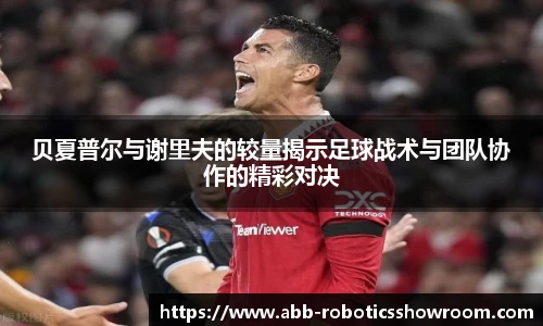 贝夏普尔与谢里夫的较量揭示足球战术与团队协作的精彩对决